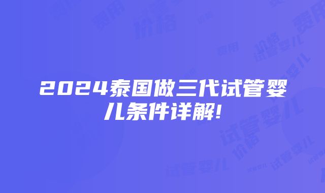 2024泰国做三代试管婴儿条件详解!