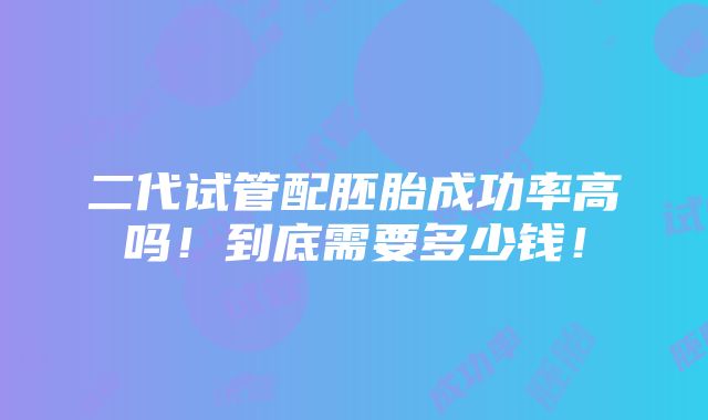 二代试管配胚胎成功率高吗！到底需要多少钱！