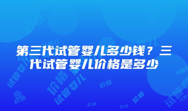 第三代试管婴儿多少钱？三代试管婴儿价格是多少