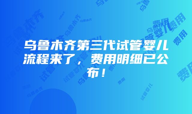 乌鲁木齐第三代试管婴儿流程来了，费用明细已公布！