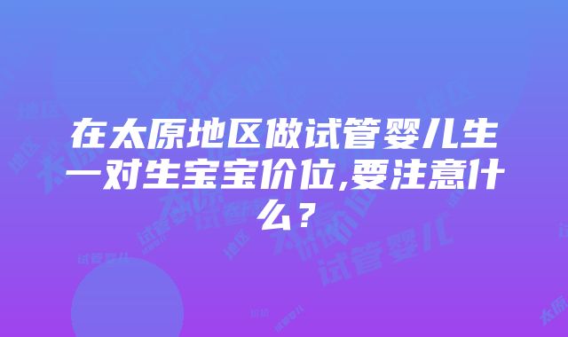 在太原地区做试管婴儿生一对生宝宝价位,要注意什么？