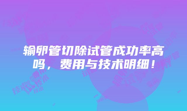 输卵管切除试管成功率高吗，费用与技术明细！