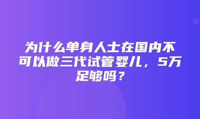 为什么单身人士在国内不可以做三代试管婴儿，5万足够吗？