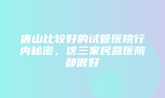 唐山比较好的试管医院行内秘密，这三家民营医院都很好