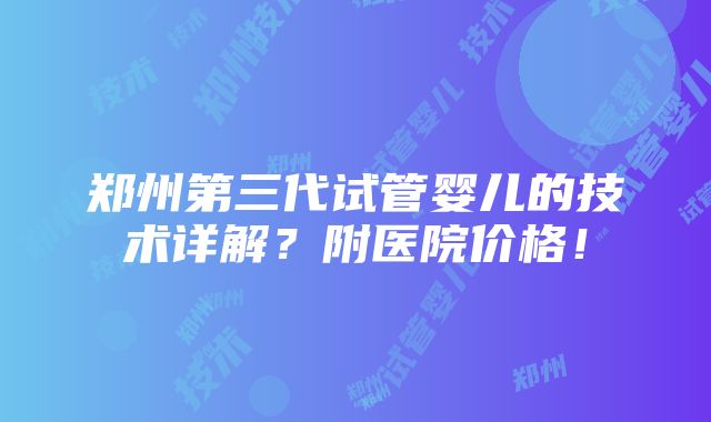 郑州第三代试管婴儿的技术详解？附医院价格！