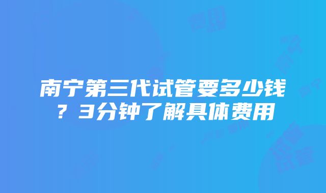 南宁第三代试管要多少钱？3分钟了解具体费用