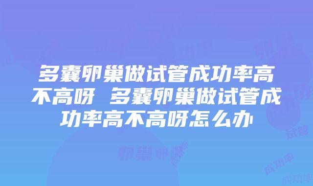 多囊卵巢做试管成功率高不高呀 多囊卵巢做试管成功率高不高呀怎么办