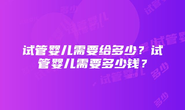 试管婴儿需要给多少？试管婴儿需要多少钱？