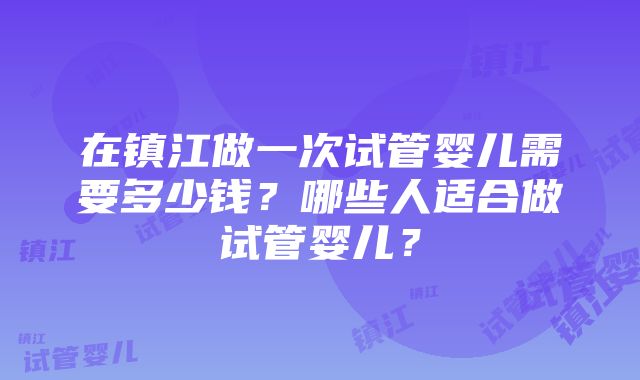 在镇江做一次试管婴儿需要多少钱？哪些人适合做试管婴儿？