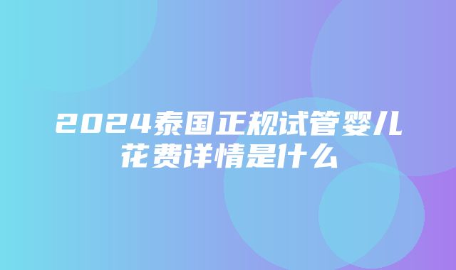 2024泰国正规试管婴儿花费详情是什么