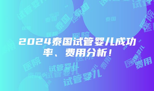 2024泰国试管婴儿成功率、费用分析！