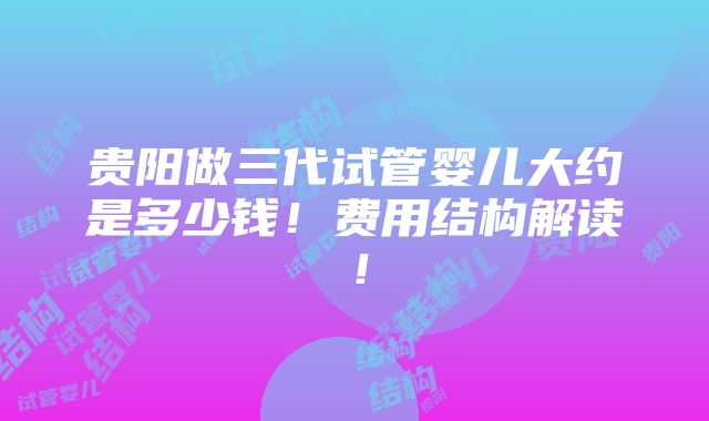 贵阳做三代试管婴儿大约是多少钱！费用结构解读！