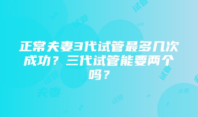 正常夫妻3代试管最多几次成功？三代试管能要两个吗？