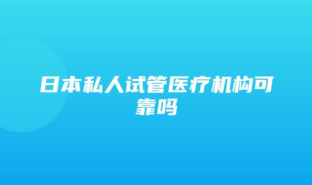 日本私人试管医疗机构可靠吗