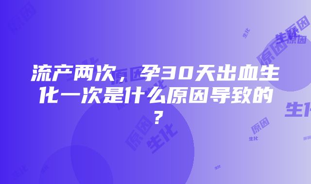 流产两次，孕30天出血生化一次是什么原因导致的？