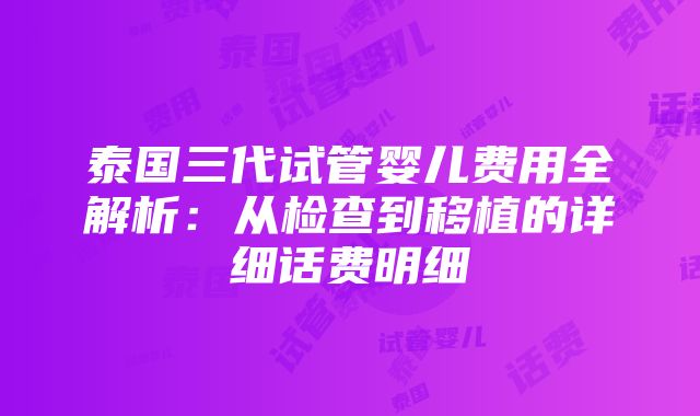 泰国三代试管婴儿费用全解析：从检查到移植的详细话费明细