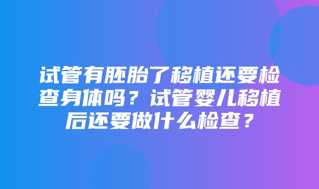 试管有胚胎了移植还要检查身体吗？试管婴儿移植后还要做什么检查？