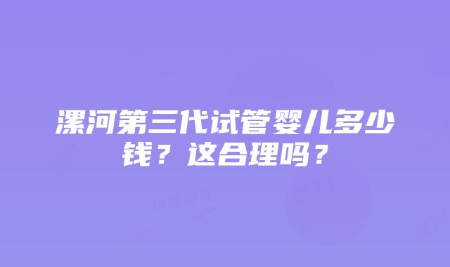 漯河第三代试管婴儿多少钱？这合理吗？