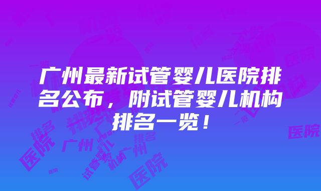 广州最新试管婴儿医院排名公布，附试管婴儿机构排名一览！