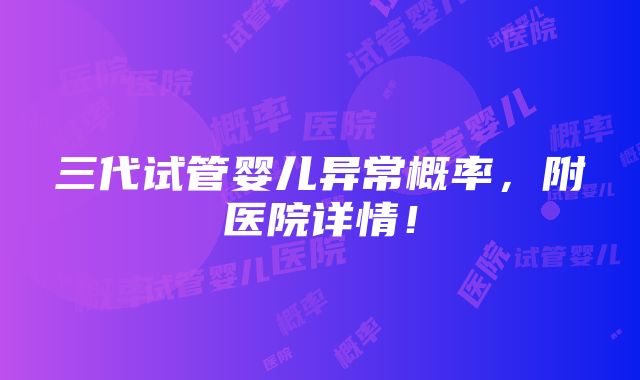 三代试管婴儿异常概率，附医院详情！