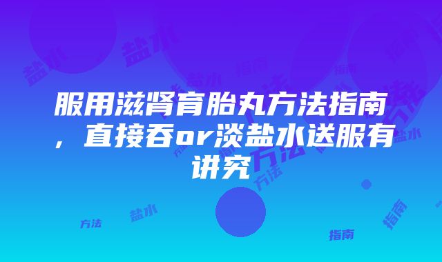 服用滋肾育胎丸方法指南，直接吞or淡盐水送服有讲究