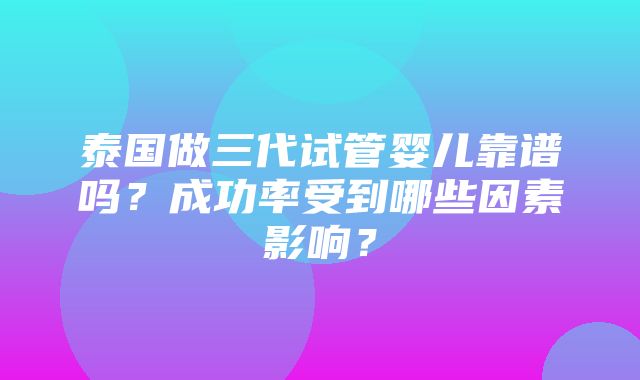 泰国做三代试管婴儿靠谱吗？成功率受到哪些因素影响？