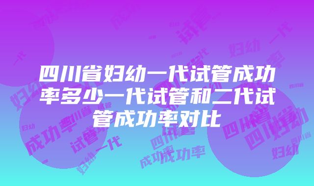 四川省妇幼一代试管成功率多少一代试管和二代试管成功率对比