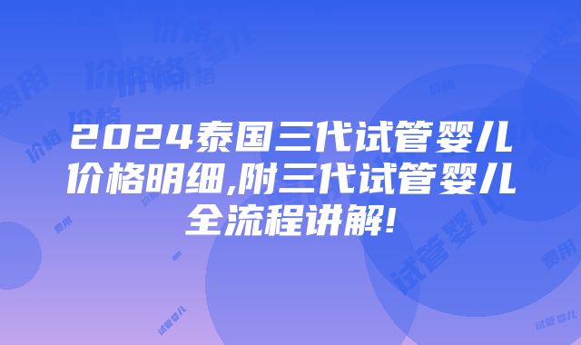 2024泰国三代试管婴儿价格明细,附三代试管婴儿全流程讲解!