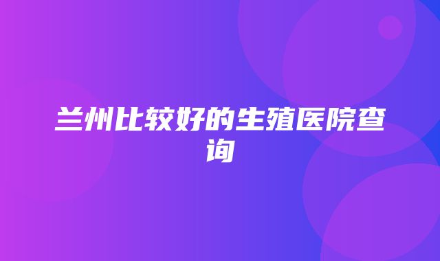 兰州比较好的生殖医院查询