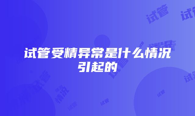 试管受精异常是什么情况引起的