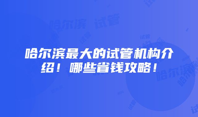 哈尔滨最大的试管机构介绍！哪些省钱攻略！