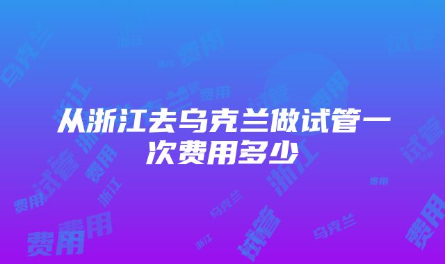 从浙江去乌克兰做试管一次费用多少