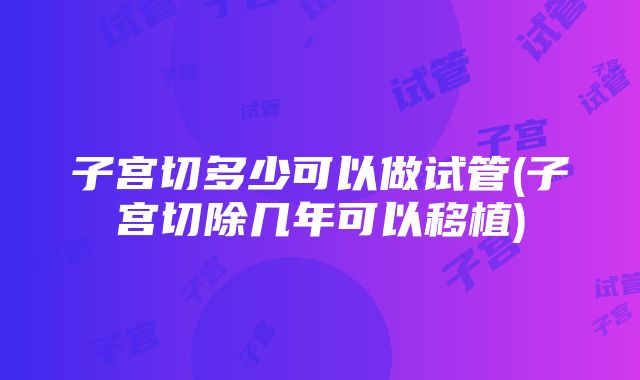 子宫切多少可以做试管(子宫切除几年可以移植)