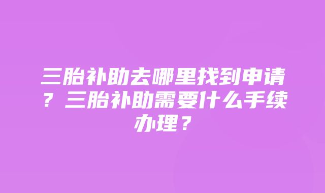 三胎补助去哪里找到申请？三胎补助需要什么手续办理？