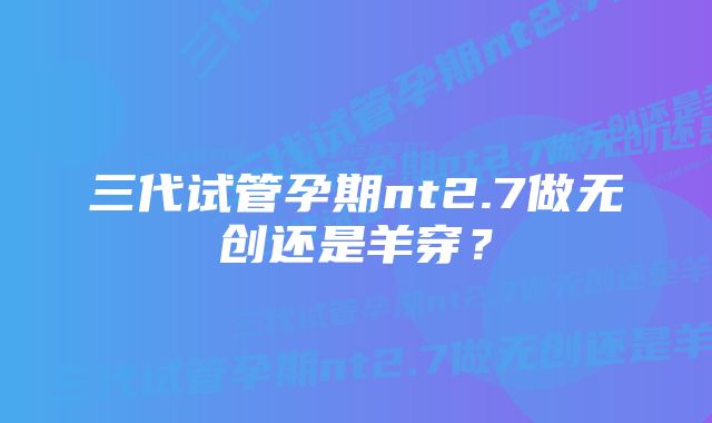 三代试管孕期nt2.7做无创还是羊穿？