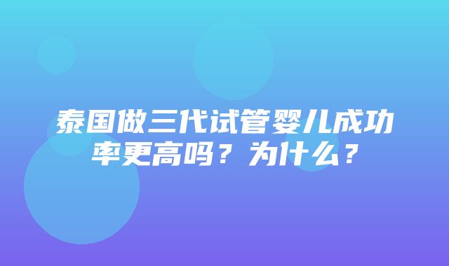 泰国做三代试管婴儿成功率更高吗？为什么？