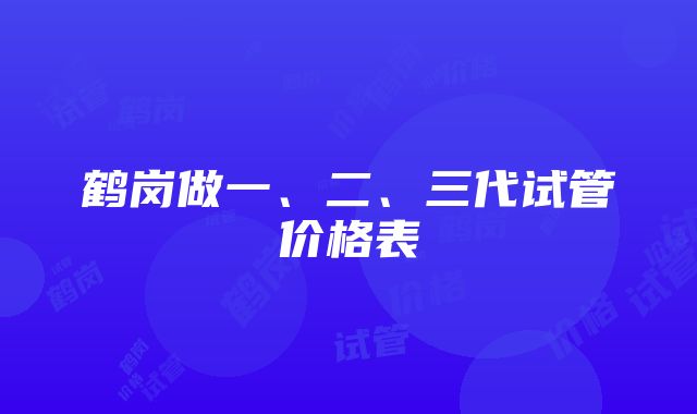 鹤岗做一、二、三代试管价格表