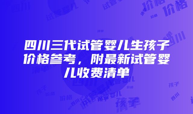 四川三代试管婴儿生孩子价格参考，附最新试管婴儿收费清单