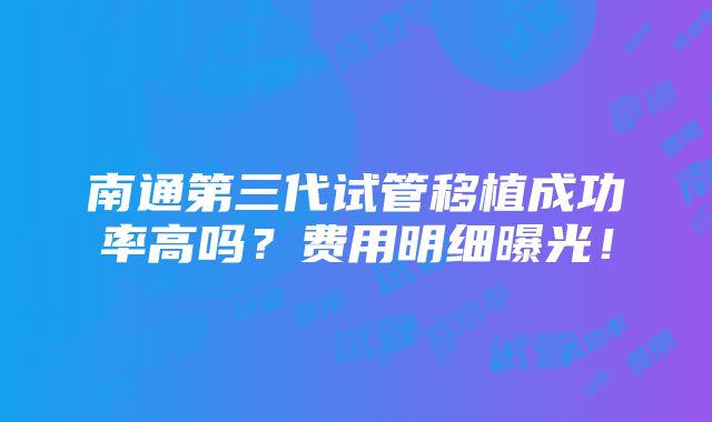 南通第三代试管移植成功率高吗？费用明细曝光！