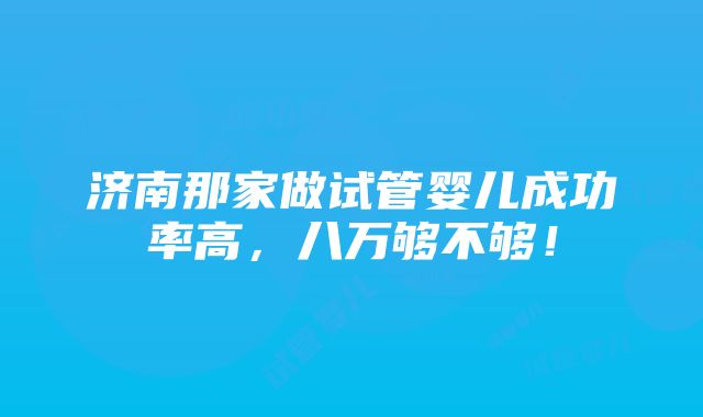 济南那家做试管婴儿成功率高，八万够不够！