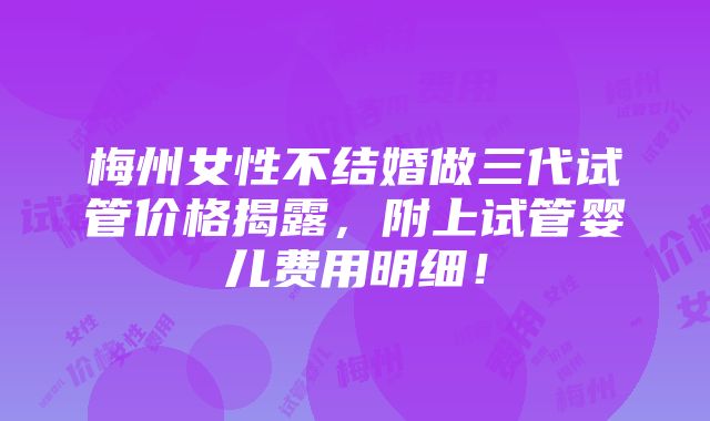 梅州女性不结婚做三代试管价格揭露，附上试管婴儿费用明细！