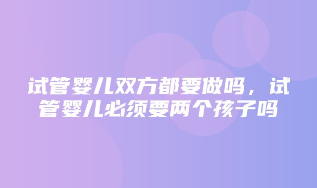 试管婴儿双方都要做吗，试管婴儿必须要两个孩子吗