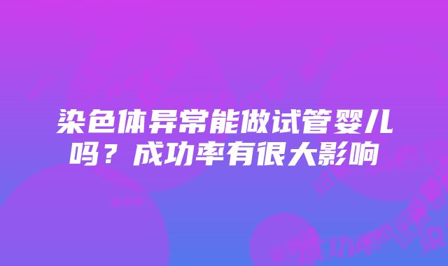 染色体异常能做试管婴儿吗？成功率有很大影响