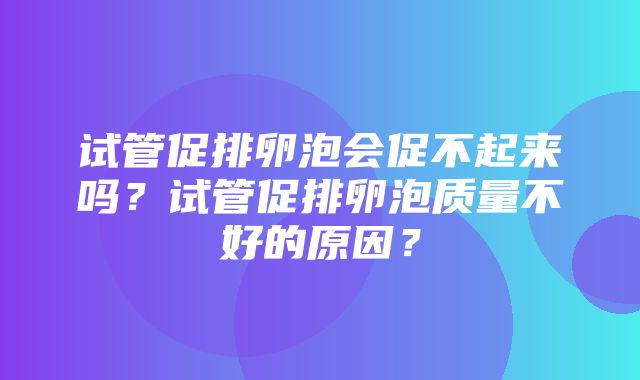 试管促排卵泡会促不起来吗？试管促排卵泡质量不好的原因？