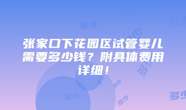 张家口下花园区试管婴儿需要多少钱？附具体费用详细！