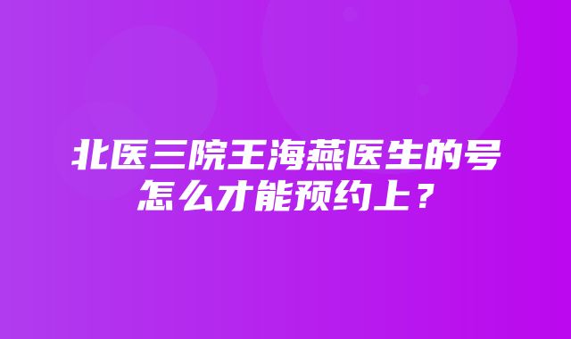 北医三院王海燕医生的号怎么才能预约上？