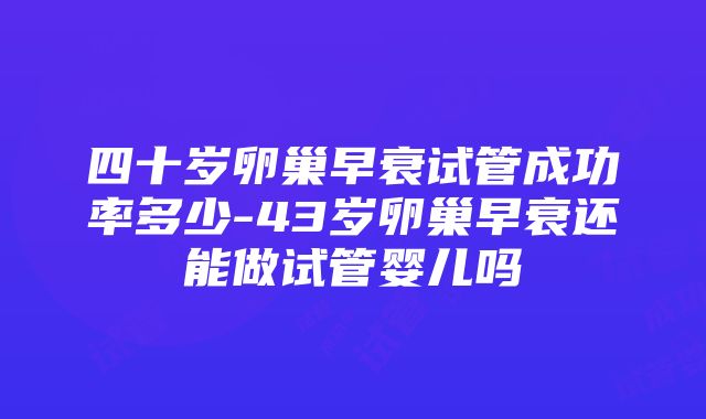 四十岁卵巢早衰试管成功率多少-43岁卵巢早衰还能做试管婴儿吗