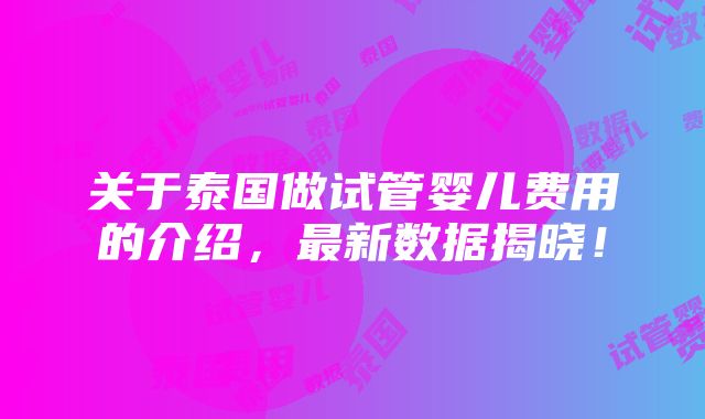 关于泰国做试管婴儿费用的介绍，最新数据揭晓！