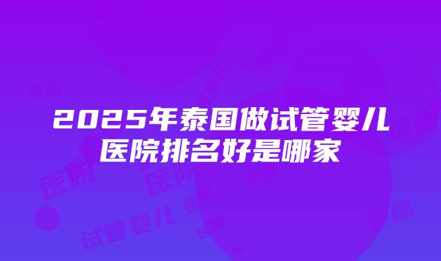 2025年泰国做试管婴儿医院排名好是哪家