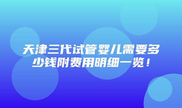 天津三代试管婴儿需要多少钱附费用明细一览！